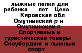 лыжные палки для ребенка 6-8 лет › Цена ­ 150 - Кировская обл., Омутнинский р-н, Омутнинский п. Спортивные и туристические товары » Сноубординг и лыжный спорт   